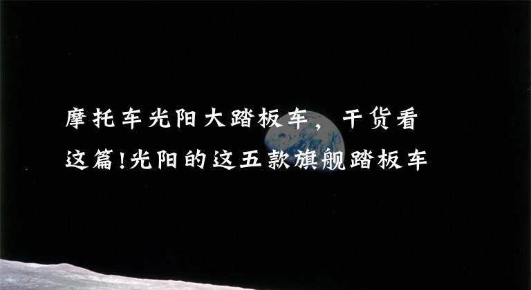 摩托车光阳大踏板车，干货看这篇!光阳的这五款旗舰踏板车，你更喜欢谁？