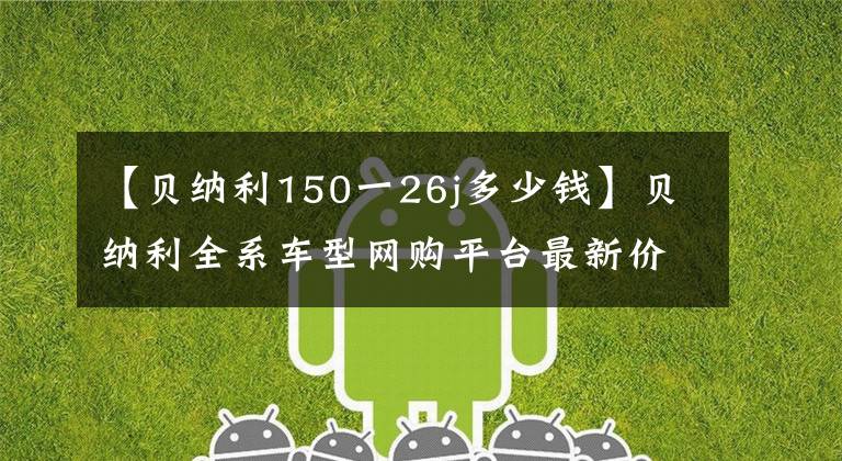 【贝纳利150一26j多少钱】贝纳利全系车型网购平台最新价格和折扣详细信息，0里6期免息选项。