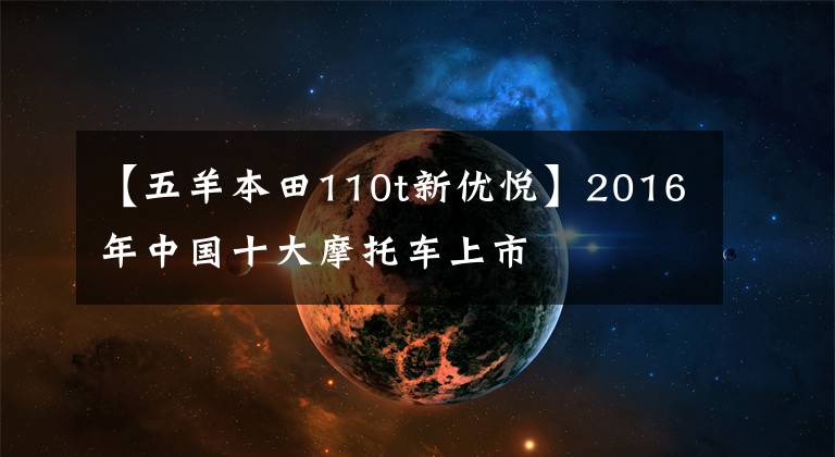【五羊本田110t新优悦】2016年中国十大摩托车上市