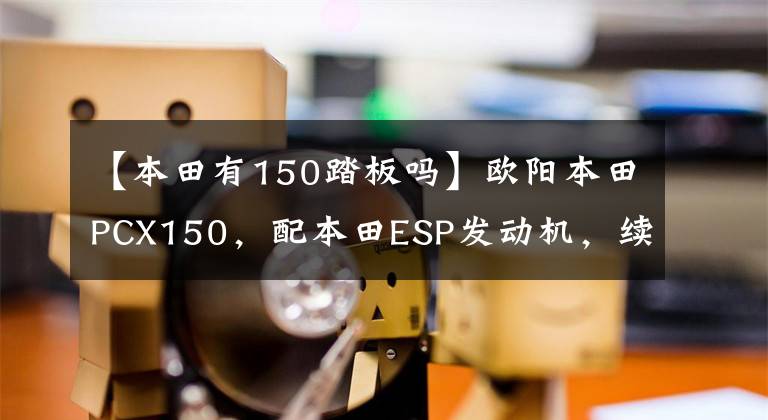 【本田有150踏板吗】欧阳本田PCX150，配本田ESP发动机，续航330公里以上，电动车