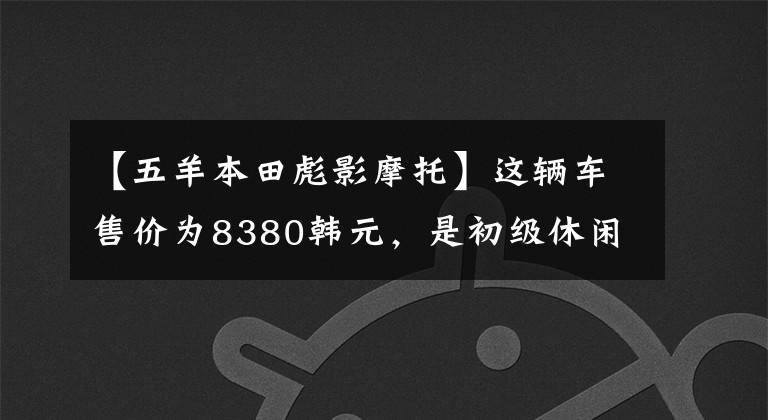【五羊本田彪影摩托】这辆车售价为8380韩元，是初级休闲牵引车，动力强，实测速度为115公里