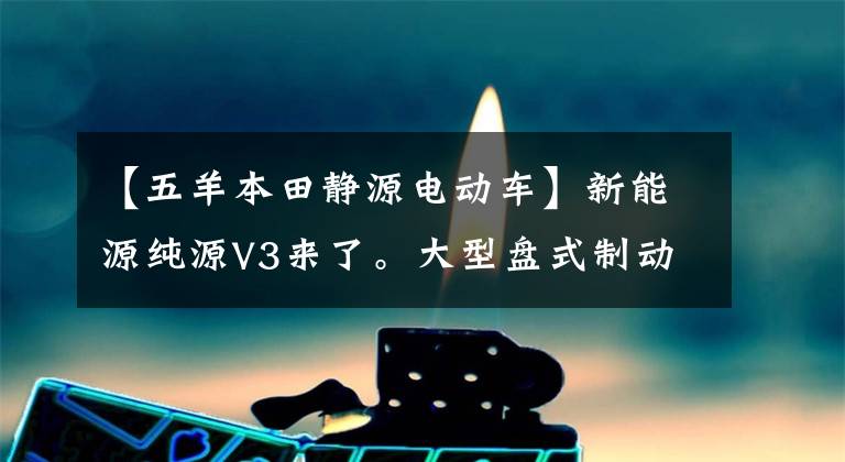 【五羊本田静源电动车】新能源纯源V3来了。大型盘式制动器桶容积16L，续航110公里，3888韩元