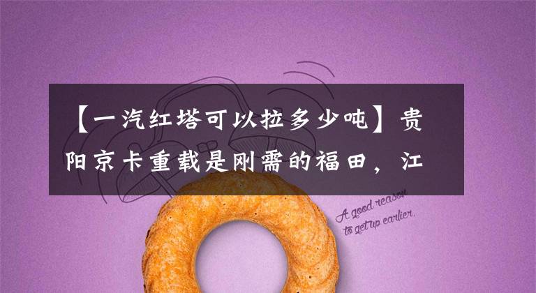 【一汽红塔可以拉多少吨】贵阳京卡重载是刚需的福田，江淮难很难撼动一汽红塔的地位。