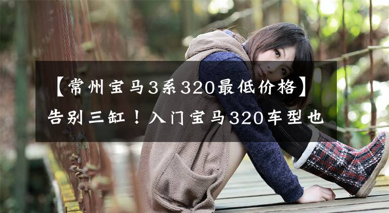 【常州宝马3系320最低价格】告别三缸！入门宝马320车型也采用了B48发动机，价格在30万以内低吗？