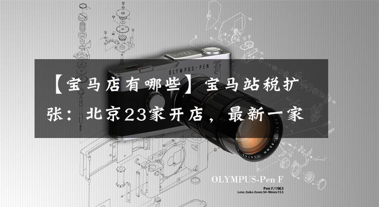 【宝马店有哪些】宝马站税扩张：北京23家开店，最新一家在鸟巢旁边，一辆车。