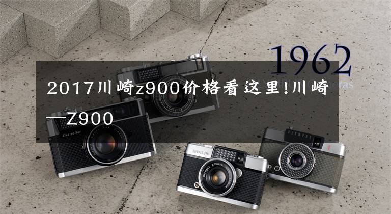2017川崎z900价格看这里!川崎—Z900
