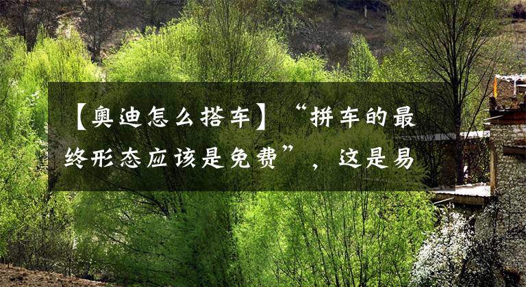 【奥迪怎么搭车】“拼车的最终形态应该是免费”，这是易到的521告白