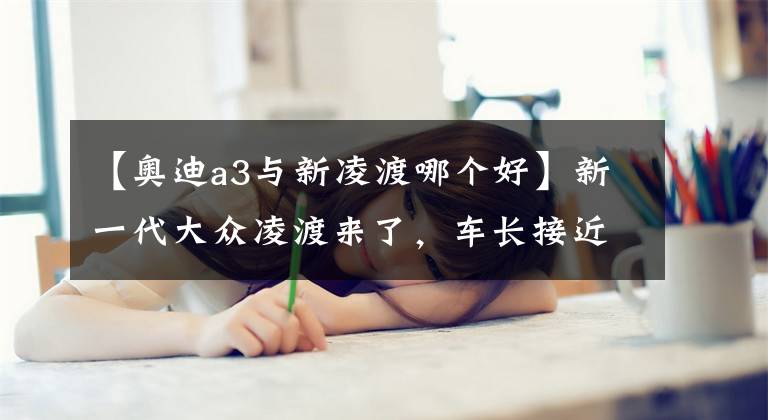 【奥迪a3与新凌渡哪个好】新一代大众凌渡来了，车长接近4米8，外观运动，内饰采用双联屏