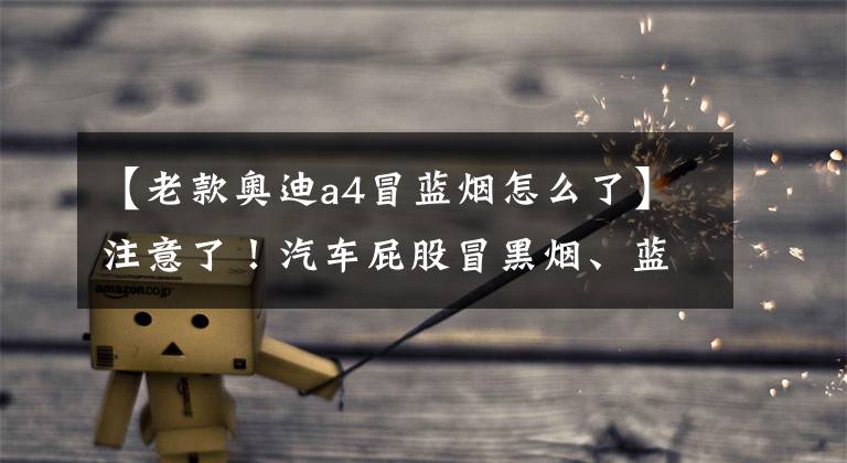 【老款奥迪a4冒蓝烟怎么了】注意了！汽车屁股冒黑烟、蓝烟和白烟都是怎么回事？