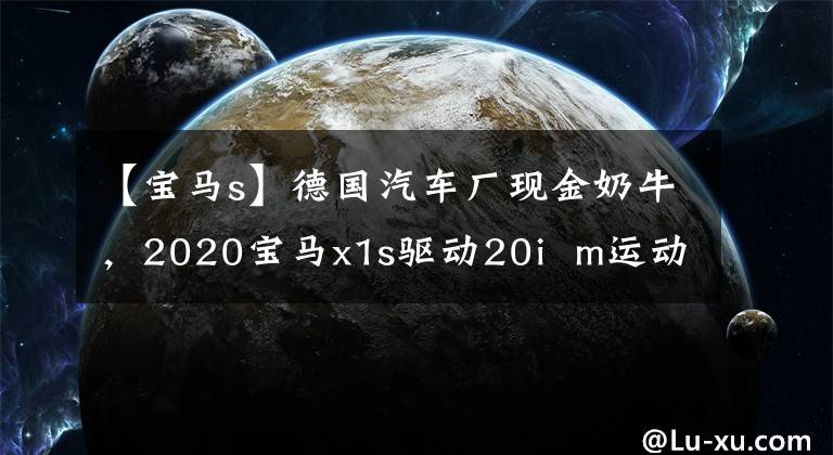 【宝马s】德国汽车厂现金奶牛，2020宝马x1s驱动20i  m运动版