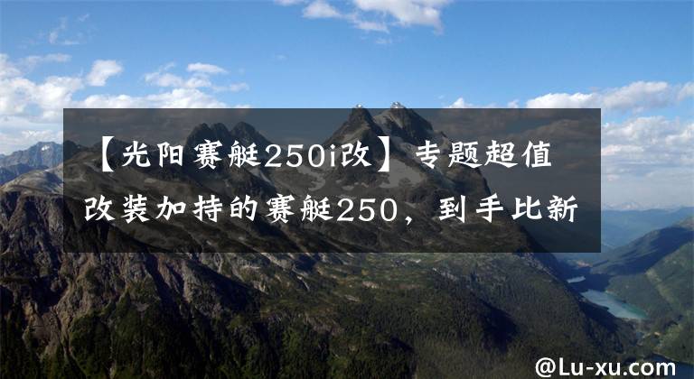 【光阳赛艇250i改】专题超值改装加持的赛艇250，到手比新车还省心丨二手车