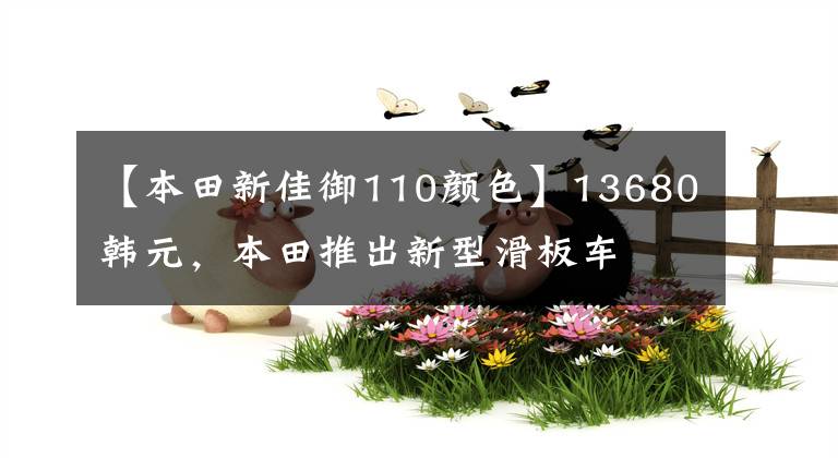 【本田新佳御110颜色】13680韩元，本田推出新型滑板车