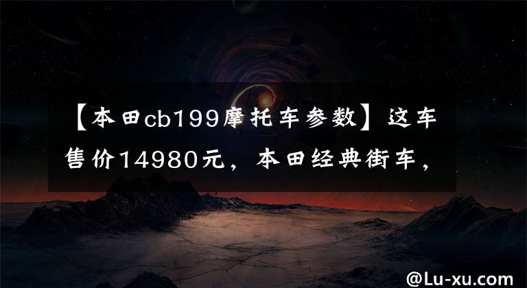 【本田cb199摩托车参数】这车售价14980元，本田经典街车，外观时尚，100公里油耗2.4升！