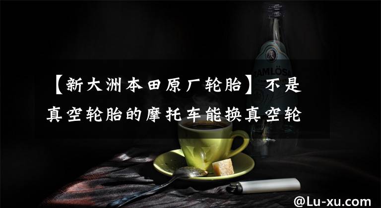【新大洲本田原厂轮胎】不是真空轮胎的摩托车能换真空轮胎吗？为什么要换？
