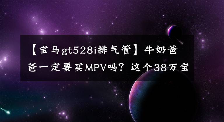 【宝马gt528i排气管】牛奶爸爸一定要买MPV吗？这个38万宝马5系列GT是你的菜吗？