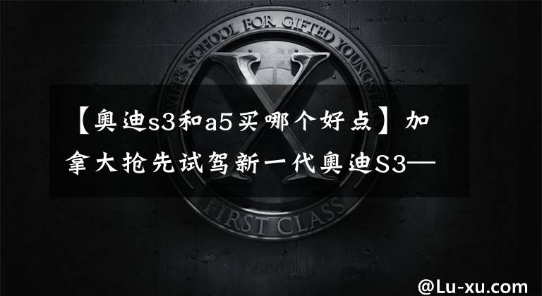 【奥迪s3和a5买哪个好点】加拿大抢先试驾新一代奥迪S3——遇人浑浑，不露圭角