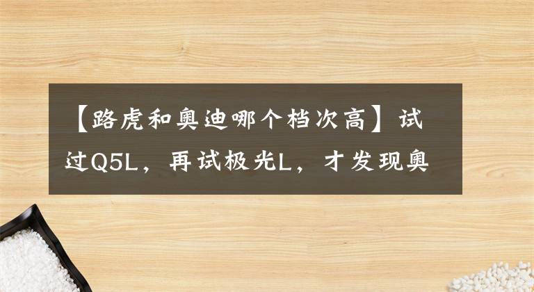 【路虎和奥迪哪个档次高】试过Q5L，再试极光L，才发现奥迪和路虎差距有多大