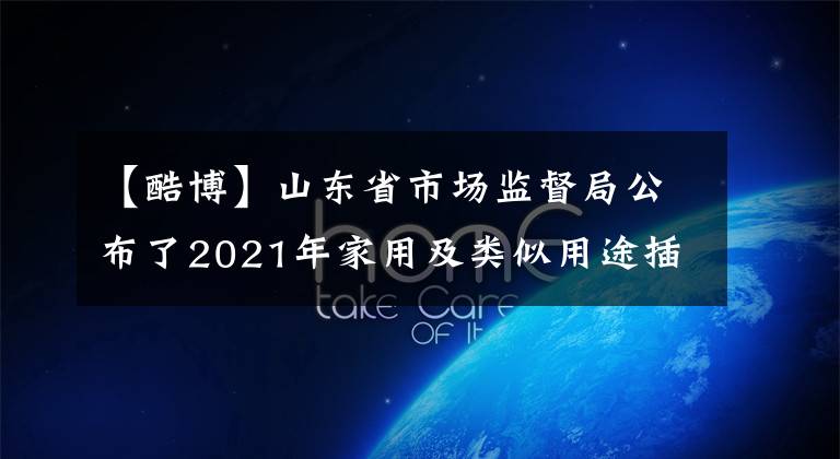 【酷博】山东省市场监督局公布了2021年家用及类似用途插头插座产品质量省级监督抽查结果。