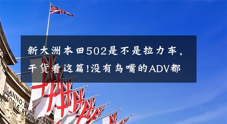 新大洲本田502是不是拉力车，干货看这篇!没有鸟嘴的ADV都不是好拉力？浅谈拉力摩托车鸟嘴设计的用途