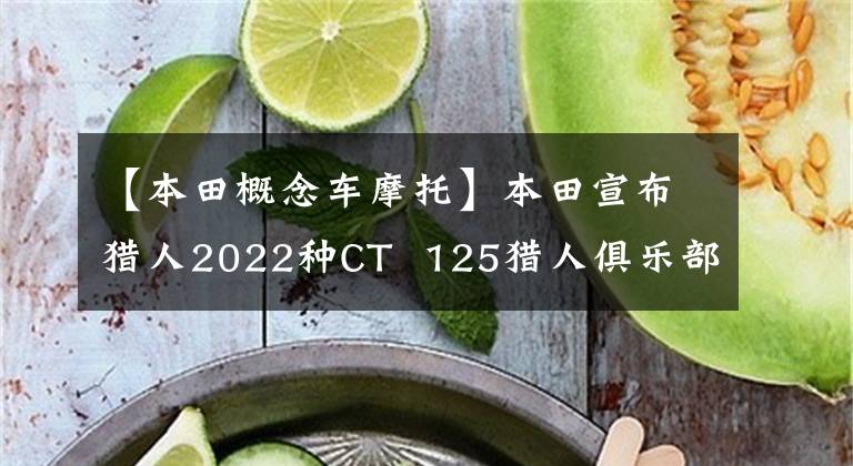 【本田概念车摩托】本田宣布猎人2022种CT  125猎人俱乐部