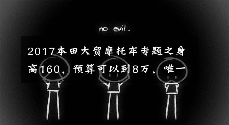 2017本田大贸摩托车专题之身高160，预算可以到8万，唯一要求双脚能够着地，求推荐？