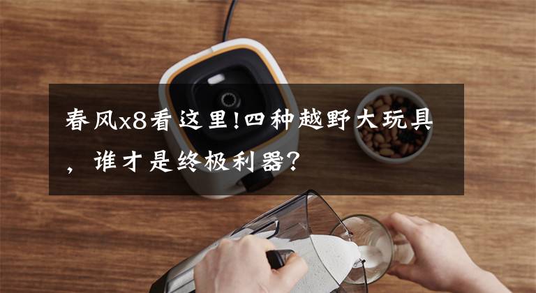 春风x8看这里!四种越野大玩具，谁才是终极利器？