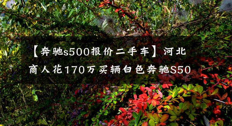 【奔驰s500报价二手车】河北商人花170万买辆白色奔驰S500，行驶在路上经常被当成奔驰E