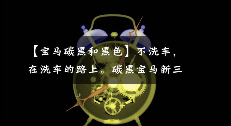 【宝马碳黑和黑色】不洗车，在洗车的路上。碳黑宝马新三系为什么是车友们的第一选择？