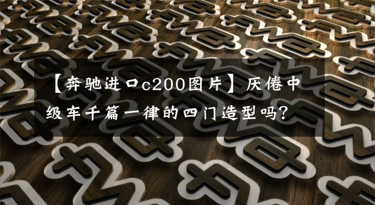 【奔驰进口c200图片】厌倦中级车千篇一律的四门造型吗？看这两个门的奔驰C200。