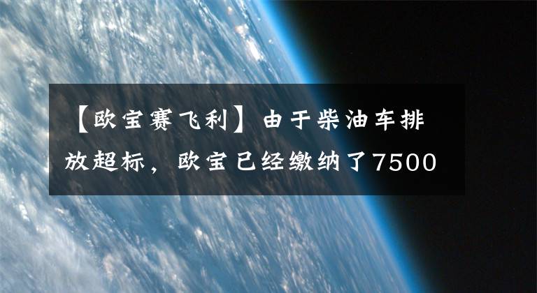 【欧宝赛飞利】由于柴油车排放超标，欧宝已经缴纳了7500万美元的罚款