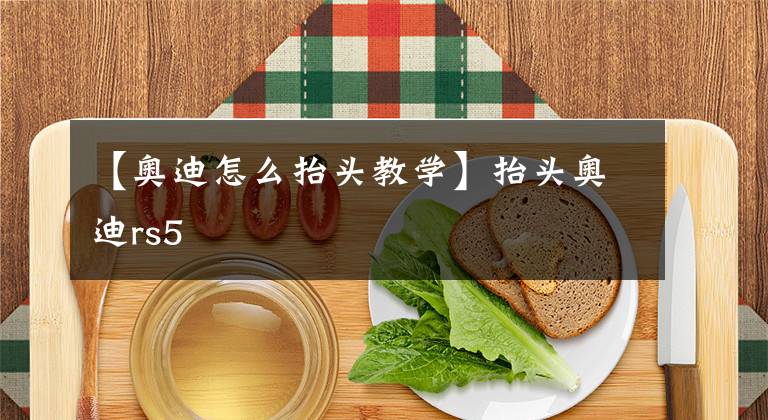【奥迪怎么抬头教学】抬头奥迪rs5