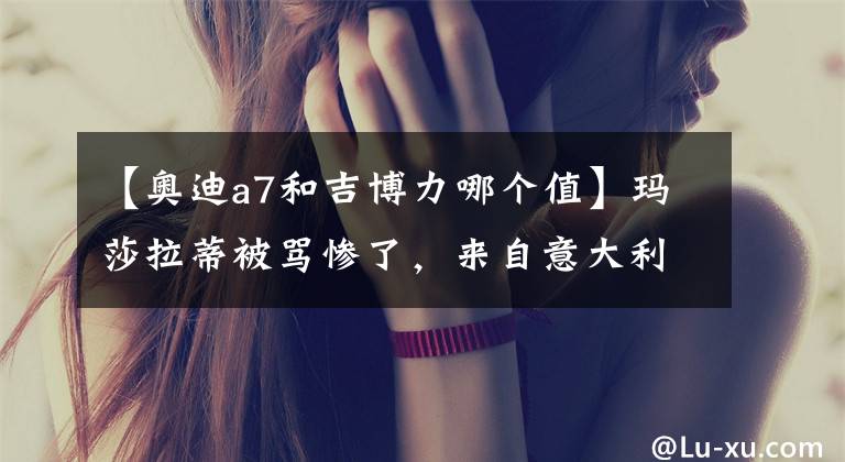 【奥迪a7和吉博力哪个值】玛莎拉蒂被骂惨了，来自意大利的“奢侈品牌”到底差在哪儿？