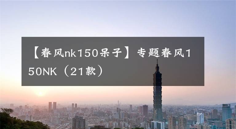 【春风nk150呆子】专题春风150NK（21款）