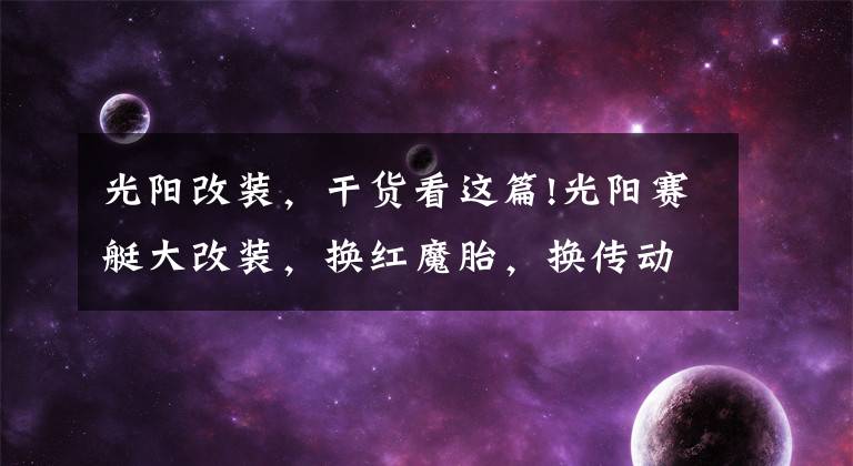 光阳改装，干货看这篇!光阳赛艇大改装，换红魔胎，换传动系统，上ABS，老婆坐着都说好