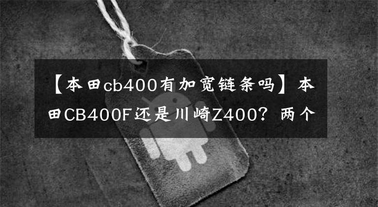 【本田cb400有加宽链条吗】本田CB400F还是川崎Z400？两个日系400cc位移距离车辆横平