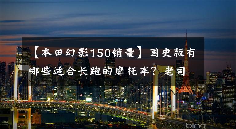 【本田幻影150销量】国史版有哪些适合长跑的摩托车？老司机说了这几件事，你喜欢哪件？