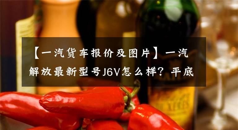 【一汽货车报价及图片】一汽解放最新型号J6V怎么样？平底1.2米特大卧铺，37万韩元