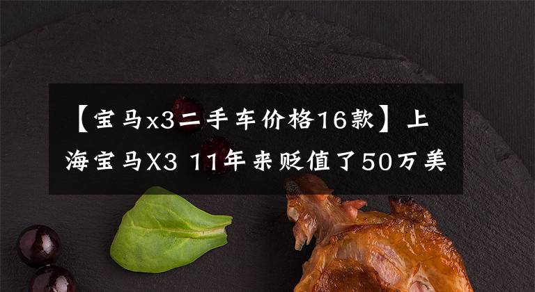 【宝马x3二手车价格16款】上海宝马X3 11年来贬值了50万美元，车主：无所谓！武陵所有人：有钱真好！
