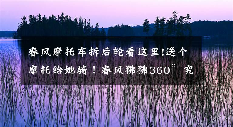 春风摩托车拆后轮看这里!送个摩托给她骑！春风狒狒360°究极改装