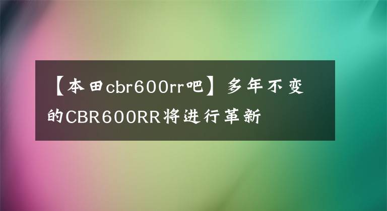 【本田cbr600rr吧】多年不变的CBR600RR将进行革新