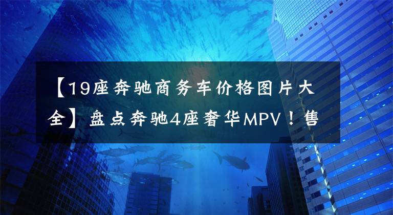 【19座奔驰商务车价格图片大全】盘点奔驰4座奢华MPV！售价全都超百万，竟有南派和北派之分？
