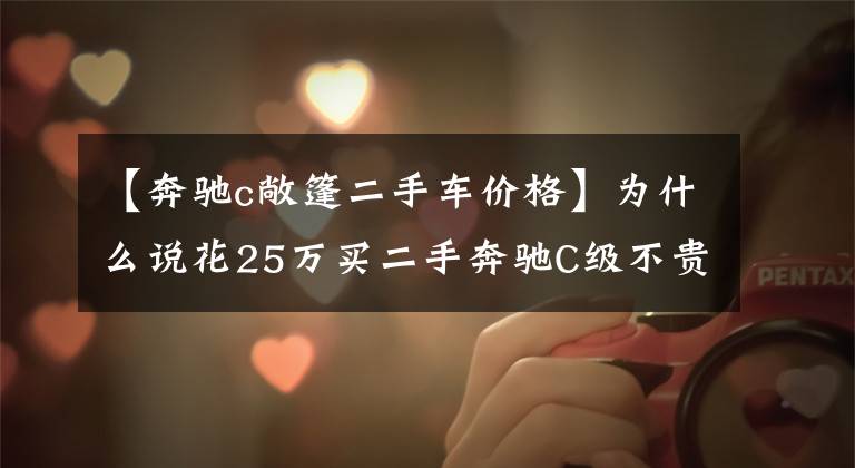 【奔驰c敞篷二手车价格】为什么说花25万买二手奔驰C级不贵？行驶3000公里的车主告诉你