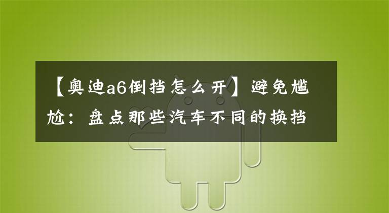【奥迪a6倒挡怎么开】避免尴尬：盘点那些汽车不同的换挡方式