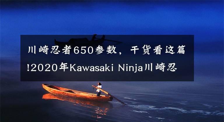 川崎忍者650参数，干货看这篇!2020年Kawasaki Ninja川崎忍者650：更新后更吃香