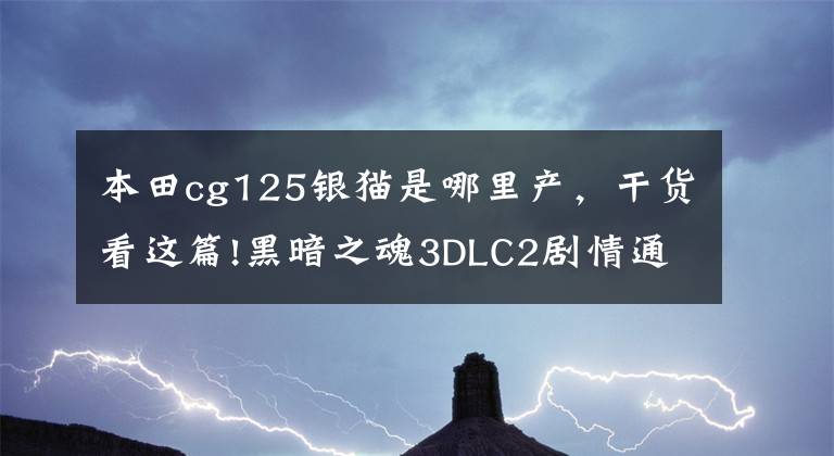 本田cg125银猫是哪里产，干货看这篇!黑暗之魂3DLC2剧情通关心得 通关打法及注意事项一览