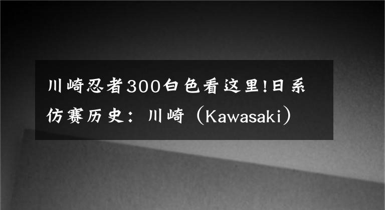 川崎忍者300白色看这里!日系仿赛历史：川崎（Kawasaki）Ninja 250/300（上）