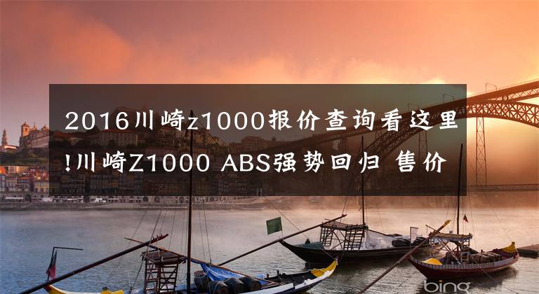 2016川崎z1000报价查询看这里!川崎Z1000 ABS强势回归 售价15.4万元起