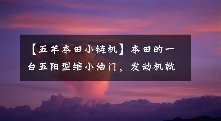 【五羊本田小链机】本田的一台五阳型缩小油门，发动机就会响得很厉害，加油门的声音反而变小了。