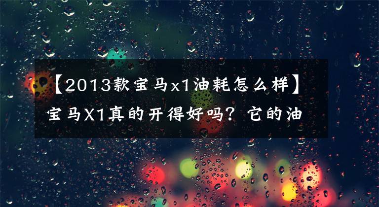 【2013款宝马x1油耗怎么样】宝马X1真的开得好吗？它的油耗怎么样？车主说了实话