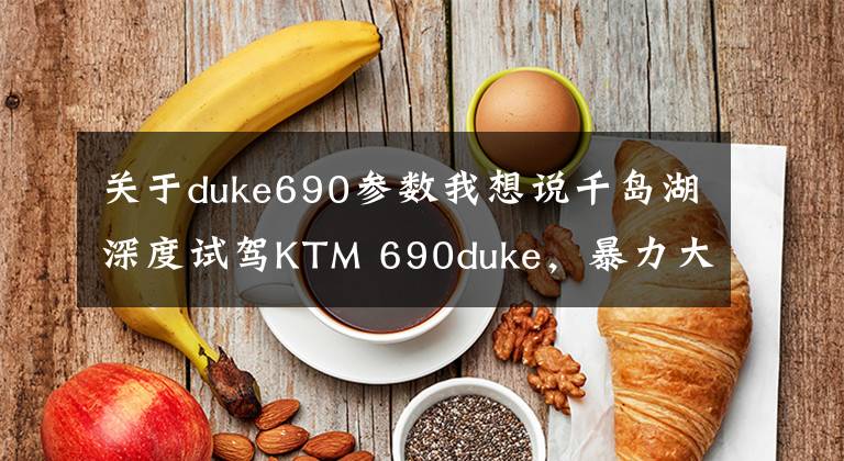 关于duke690参数我想说千岛湖深度试驾KTM 690duke，暴力大单缸地表最强